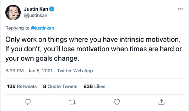 Only work on things where you have intrinsic motivation. If you don’t, you’ll lose motivation when times are hard or your own goals change.
